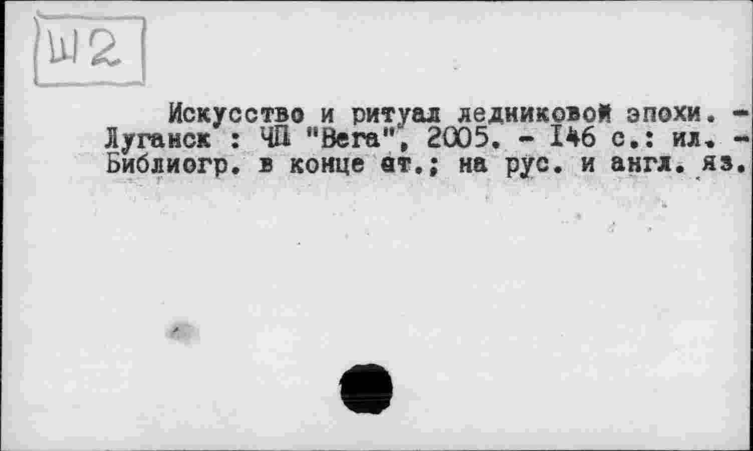 ﻿Искусство и ритуал ледниковой эпохи. Луганск : ЧП "Вега", 2005. - 146 с.: ил, Библиогр. в конце вт.; на рус. и англ, яз